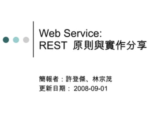 Web Service: REST  原則與實作分享 簡報者：許登傑、林宗茂 更新日期： 2008-09-01 