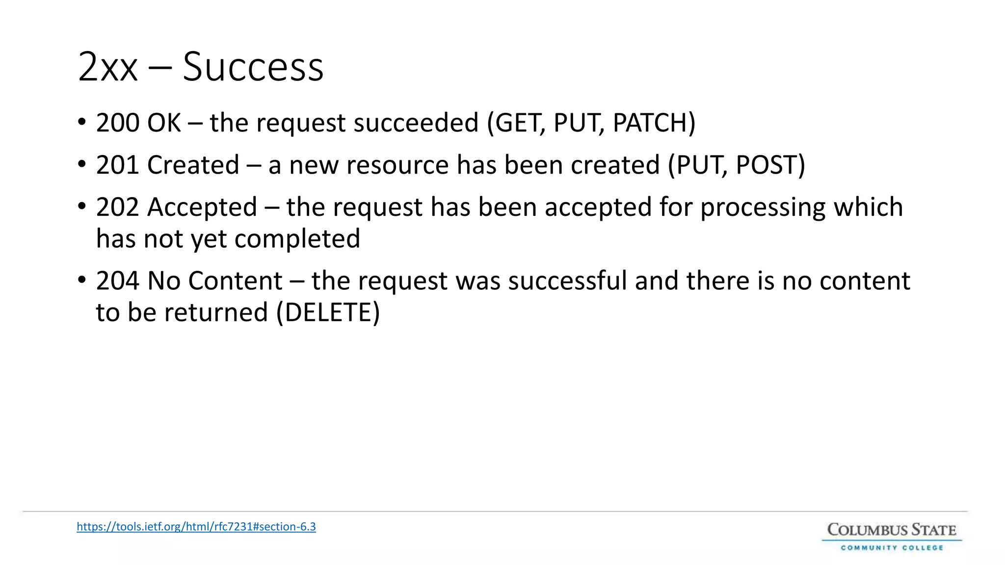 2xx – Success
• 200 OK – the request succeeded (GET, PUT, PATCH)
• 201 Created – a new resource has been created (PUT, POST)
• 202 Accepted – the request has been accepted for processing which
has not yet completed
• 204 No Content – the request was successful and there is no content
to be returned (DELETE)
https://tools.ietf.org/html/rfc7231#section-6.3
 