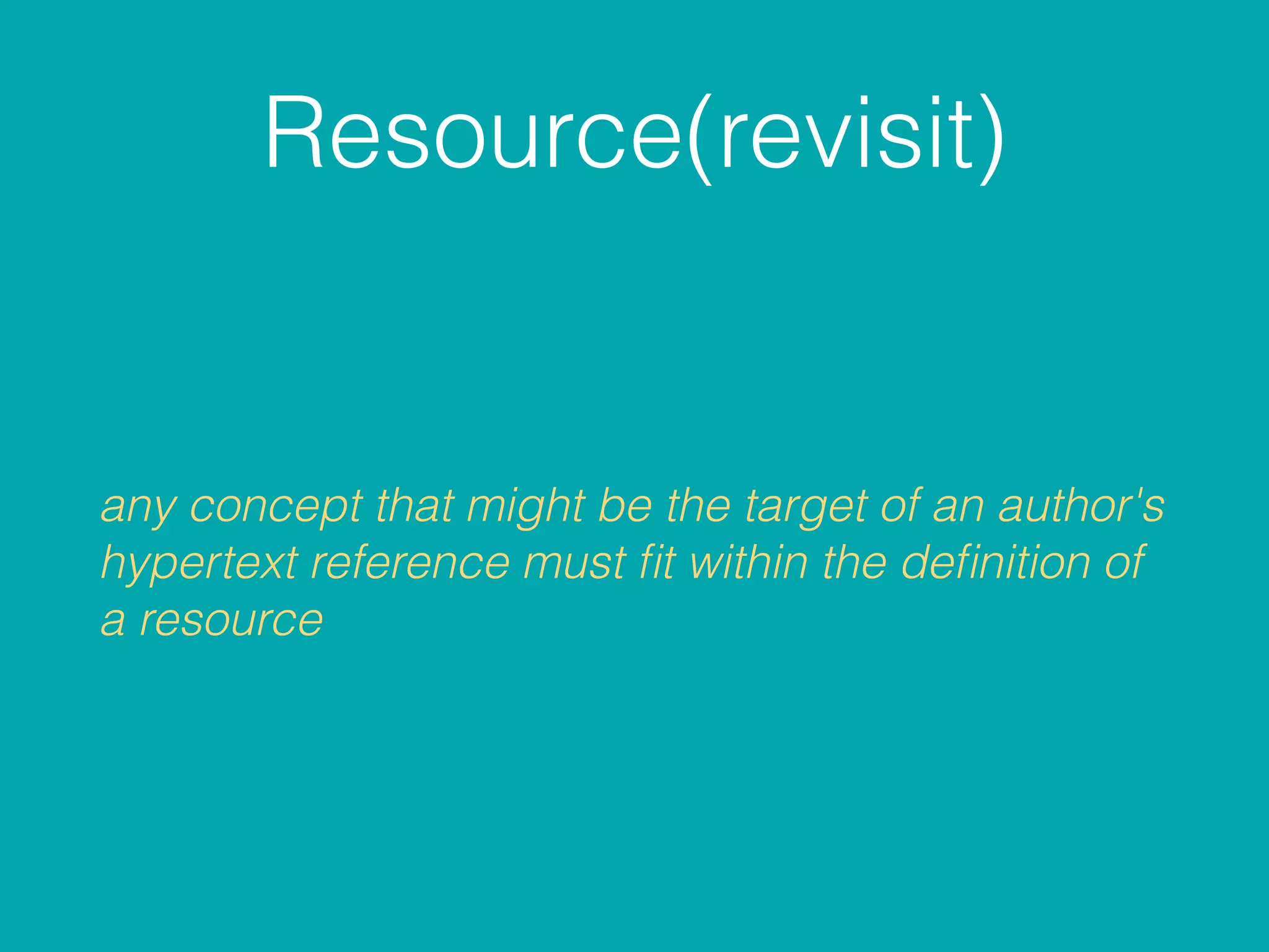 Resource(revisit)
any concept that might be the target of an author's
hypertext reference must ﬁt within the deﬁnition of
a resource
 