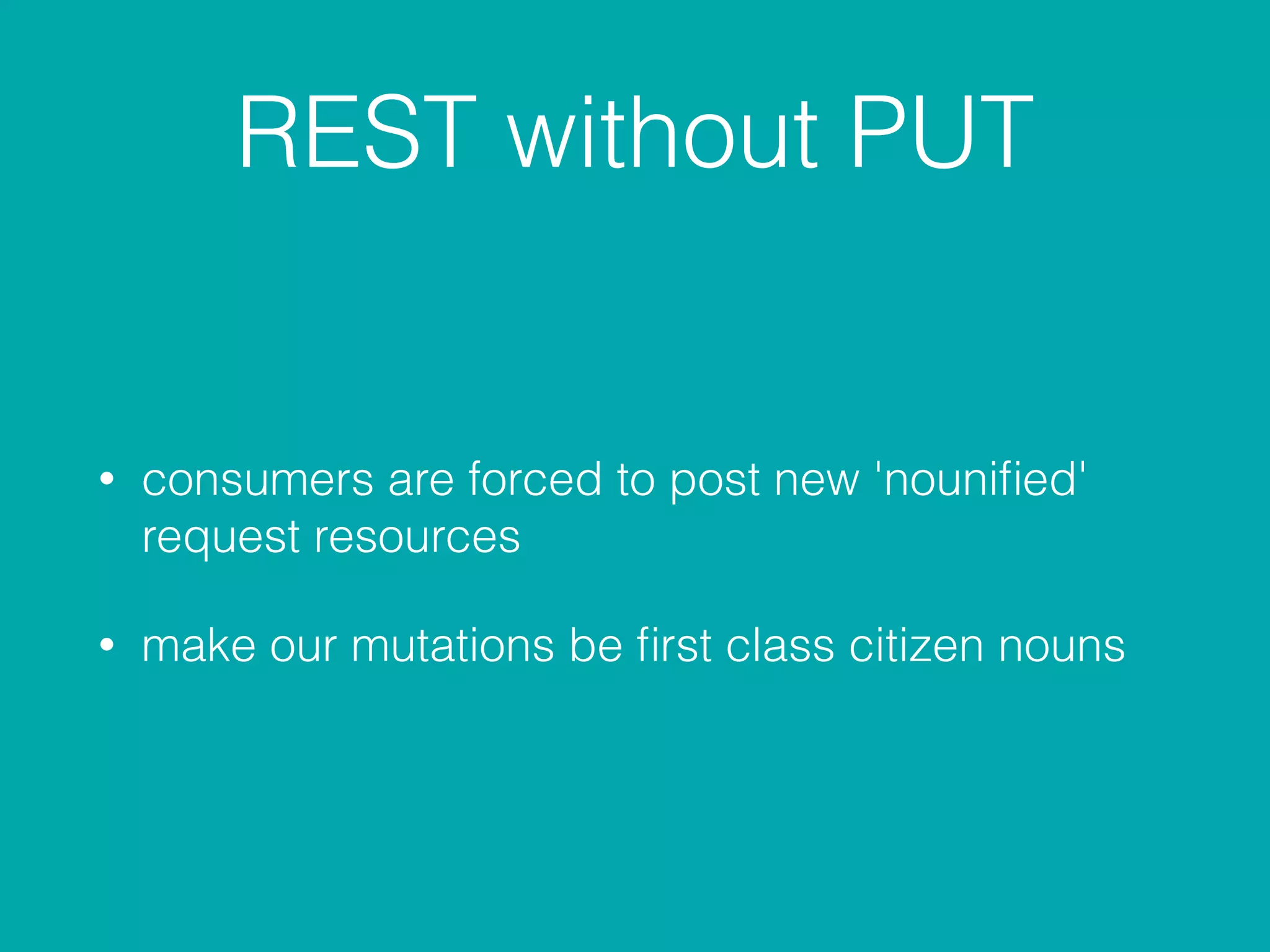REST without PUT
• consumers are forced to post new 'nouniﬁed'
request resources
• make our mutations be ﬁrst class citizen nouns
 