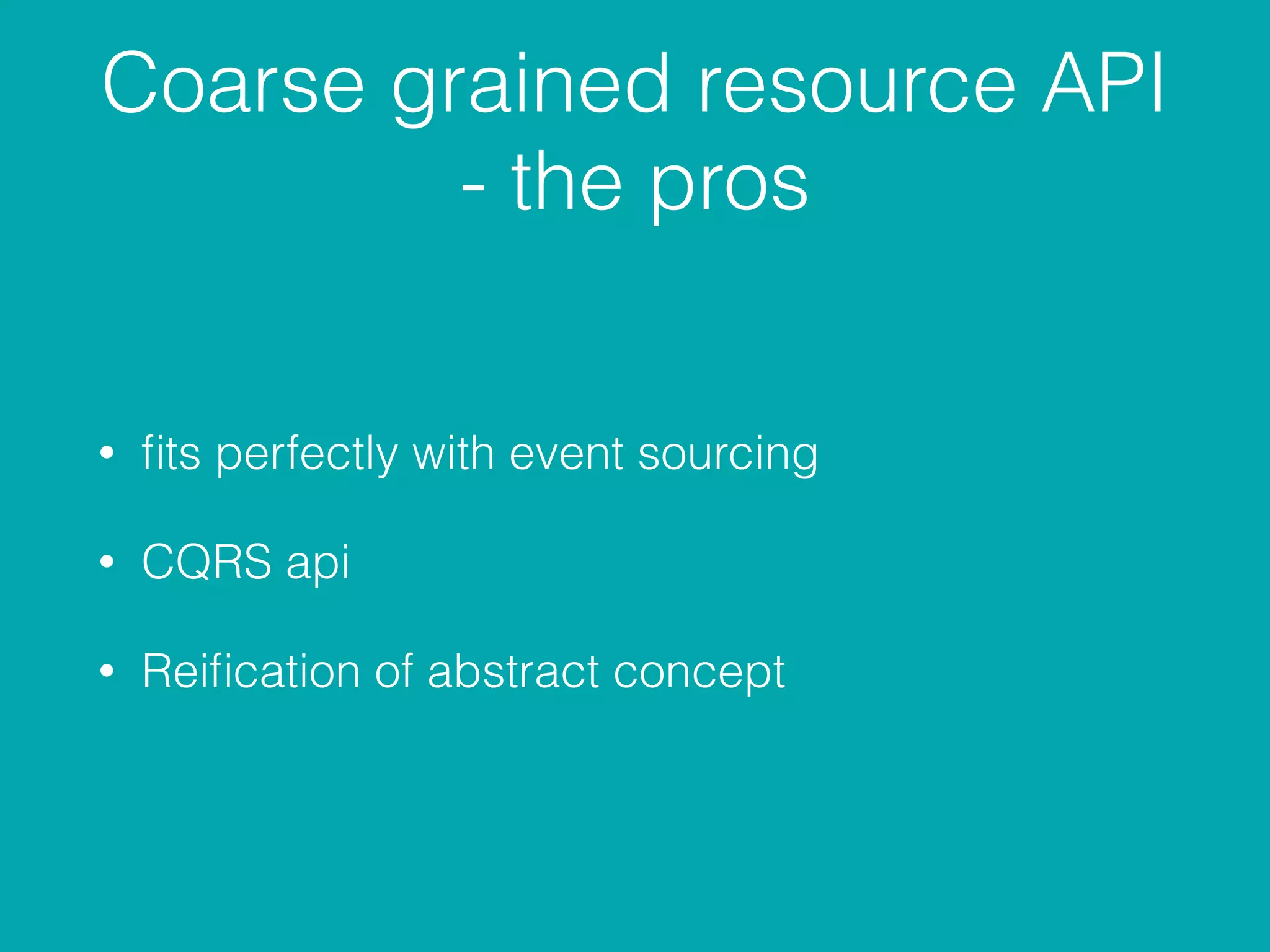 Coarse grained resource API
- the pros
• ﬁts perfectly with event sourcing
• CQRS api
• Reiﬁcation of abstract concept
 