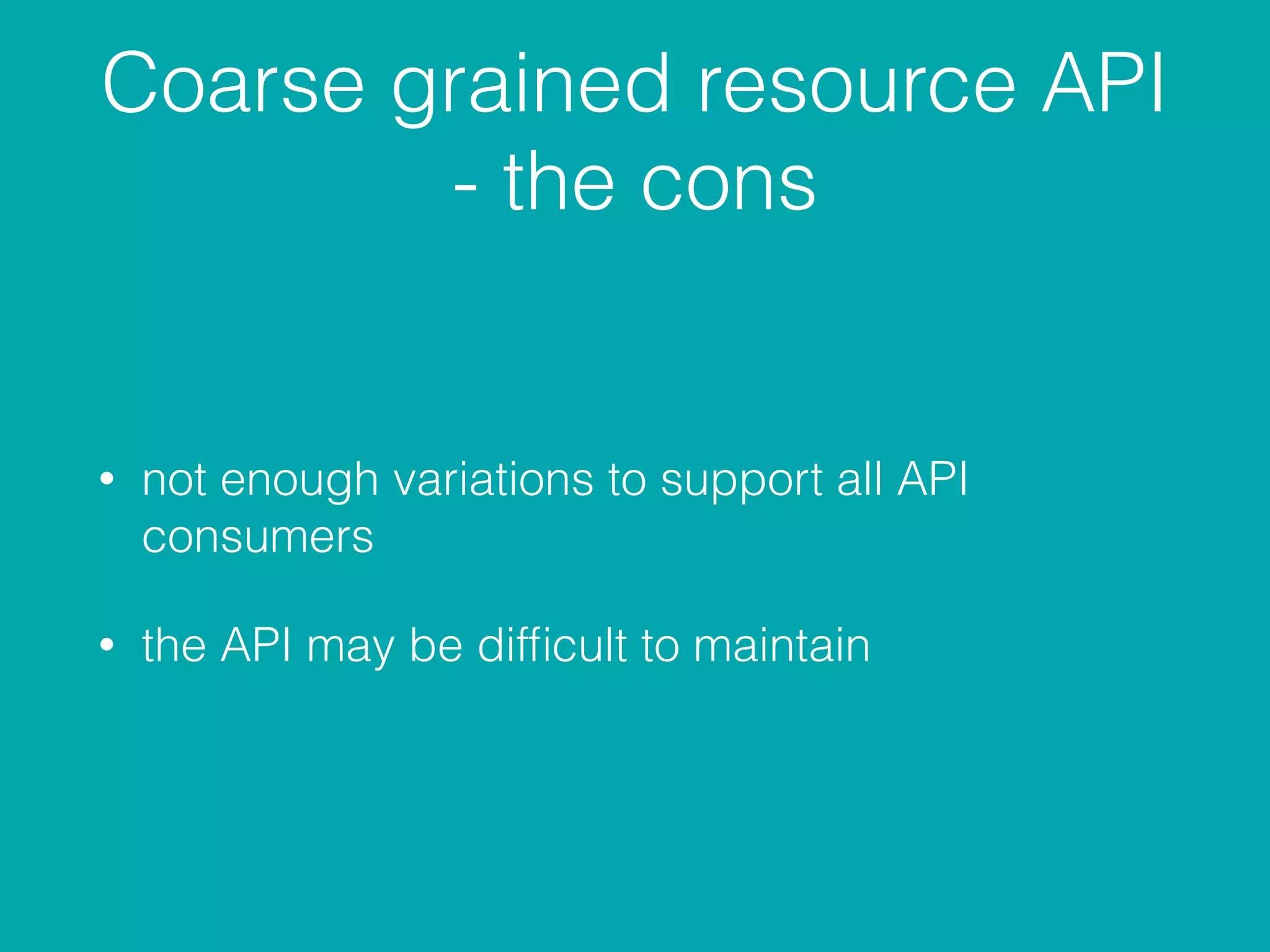 Coarse grained resource API
- the cons
• not enough variations to support all API
consumers
• the API may be difﬁcult to maintain
 