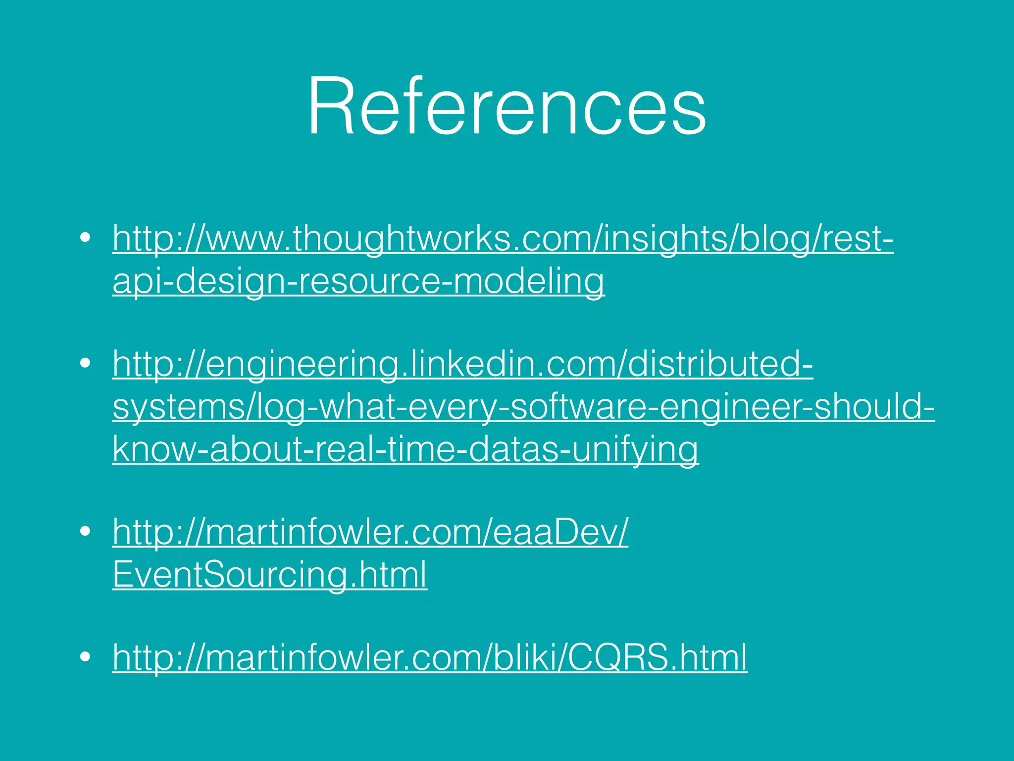 References
• http://www.thoughtworks.com/insights/blog/rest-
api-design-resource-modeling
• http://engineering.linkedin.com/distributed-
systems/log-what-every-software-engineer-should-
know-about-real-time-datas-unifying
• http://martinfowler.com/eaaDev/
EventSourcing.html
• http://martinfowler.com/bliki/CQRS.html
 