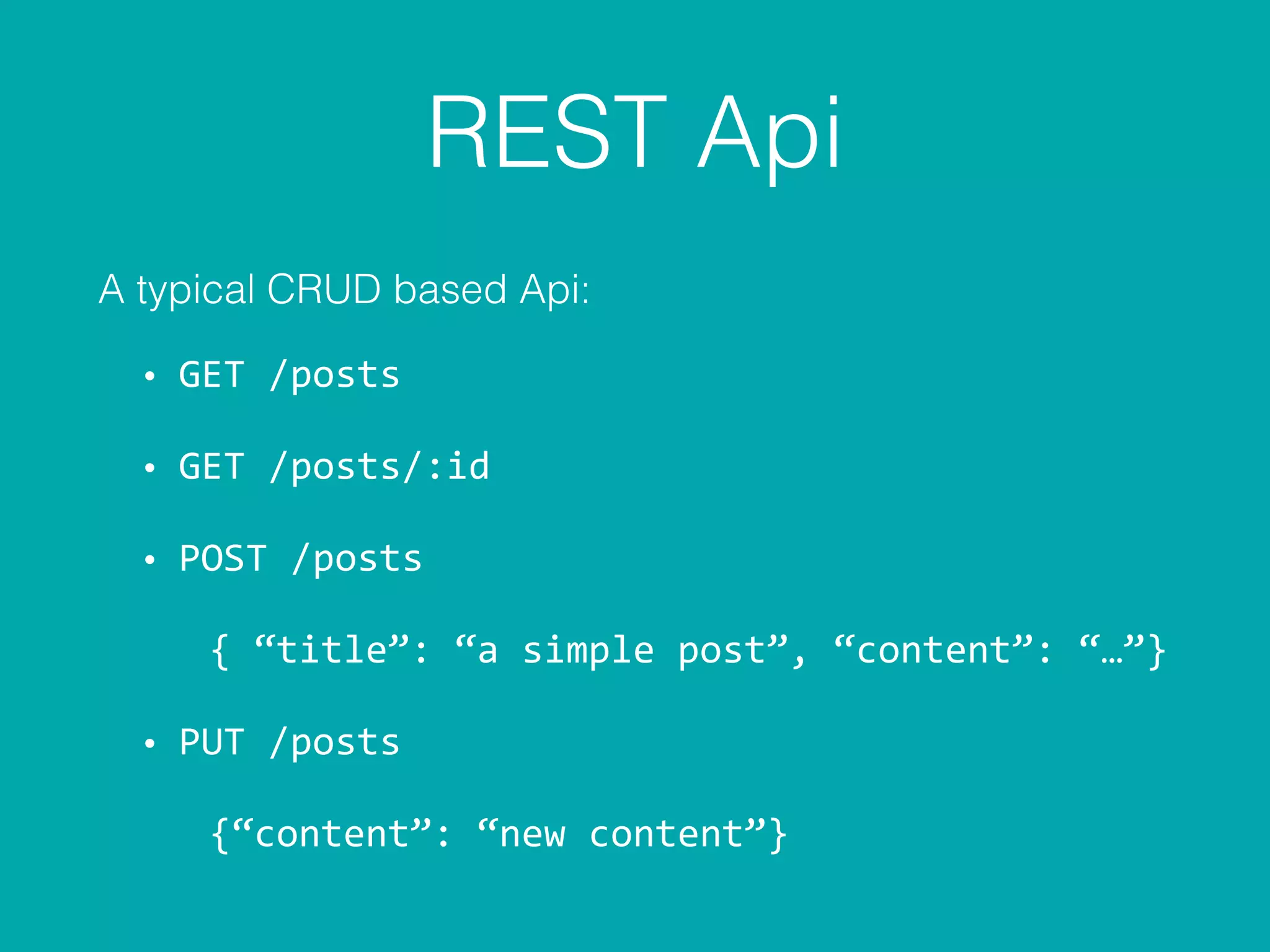 REST Api
A typical CRUD based Api:
• GET	
  /posts	
  
• GET	
  /posts/:id	
  
• POST	
  /posts	
  	
  
	
  	
  	
  	
  {	
  “title”:	
  “a	
  simple	
  post”,	
  “content”:	
  “…”}	
  
• PUT	
  /posts	
  
	
  	
  	
  	
  {“content”:	
  “new	
  content”}
 