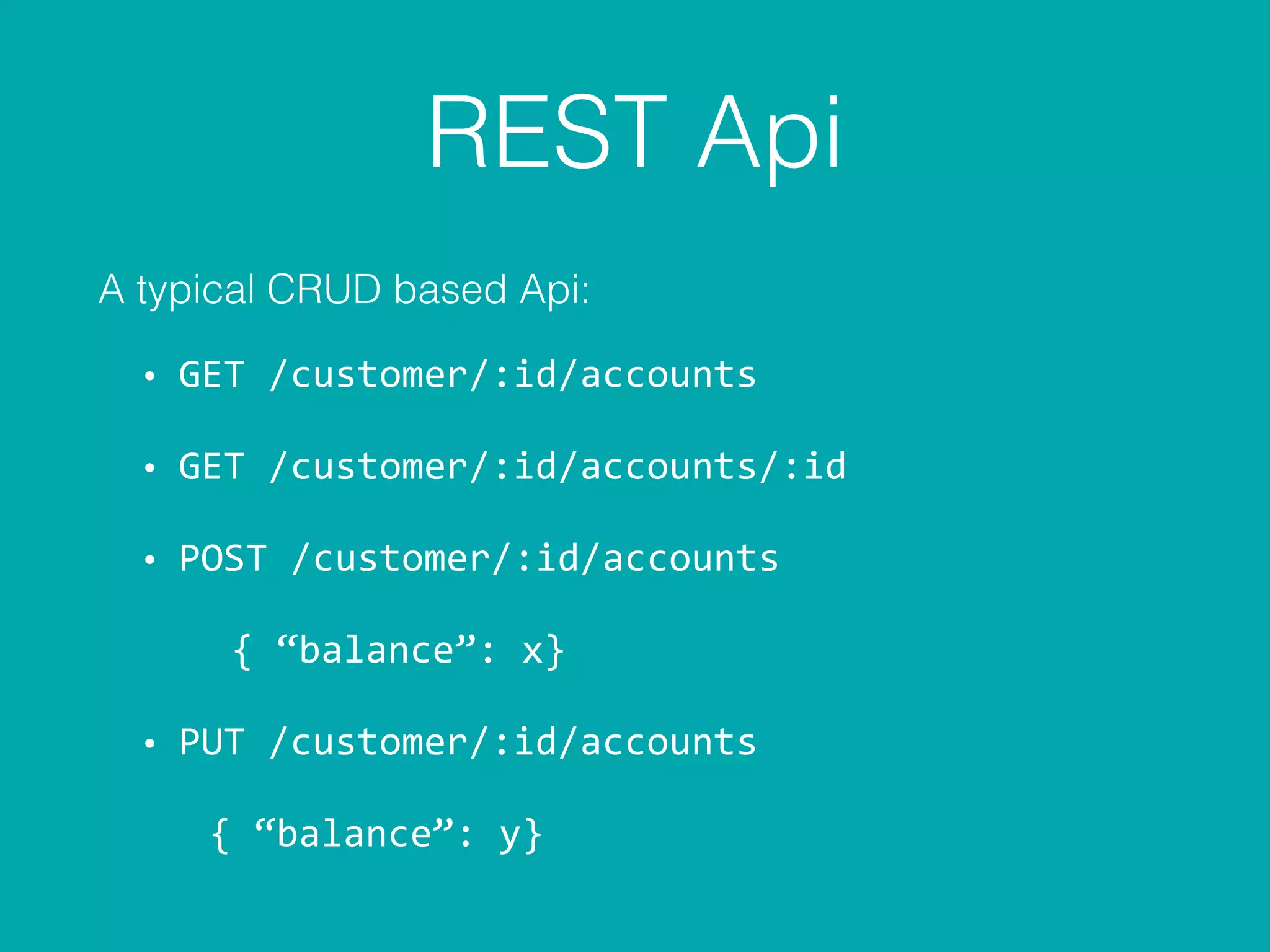 REST Api
A typical CRUD based Api:
• GET	
  /customer/:id/accounts	
  
• GET	
  /customer/:id/accounts/:id	
  
• POST	
  /customer/:id/accounts	
  
	
  	
  	
  	
  	
  {	
  “balance”:	
  x}	
  
• PUT	
  /customer/:id/accounts	
  
	
  	
  	
  	
  {	
  “balance”:	
  y}
 