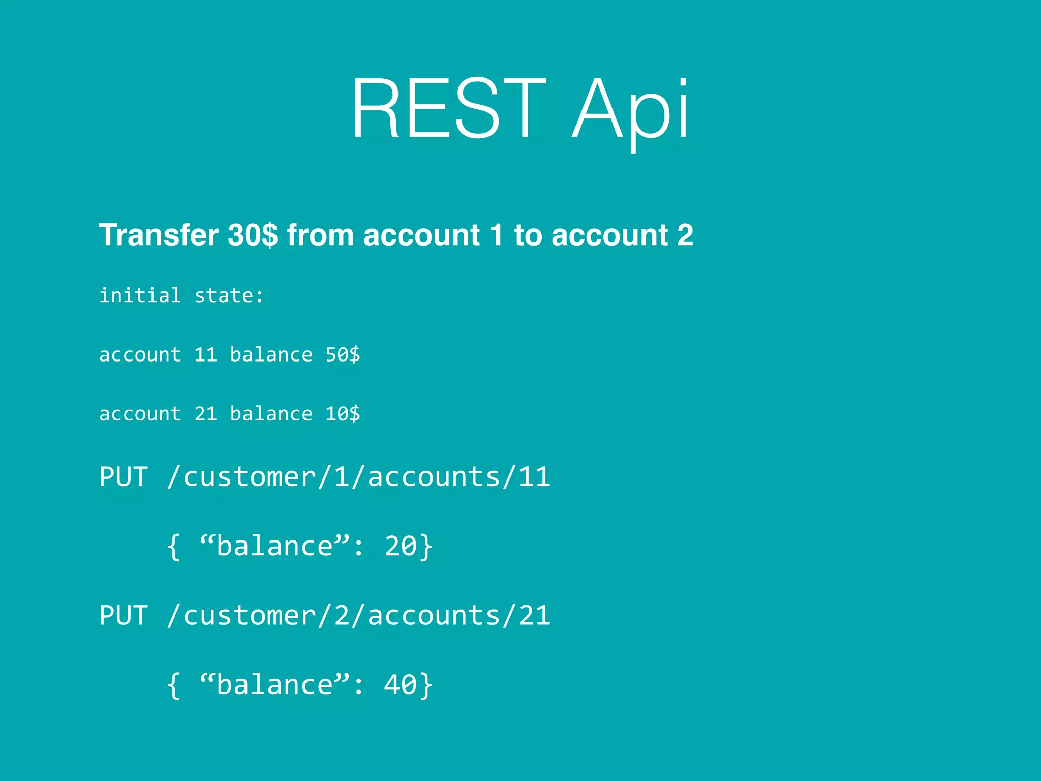 REST Api
Transfer 30$ from account 1 to account 2
initial	
  state:	
  
account	
  11	
  balance	
  50$	
  
account	
  21	
  balance	
  10$	
  
PUT	
  /customer/1/accounts/11	
  
	
  	
  	
  	
  {	
  “balance”:	
  20}	
  
PUT	
  /customer/2/accounts/21	
  
	
  	
  	
  	
  {	
  “balance”:	
  40}
 