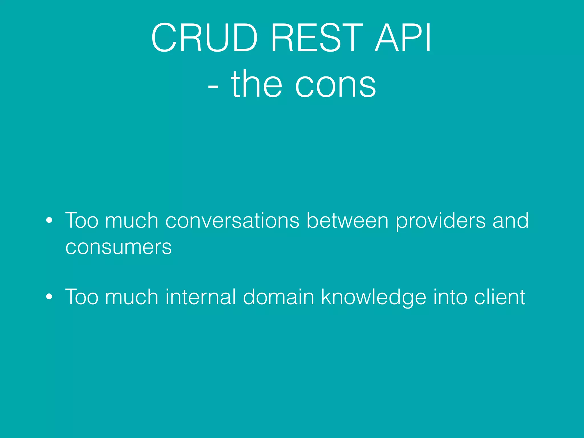 CRUD REST API
- the cons
• Too much conversations between providers and
consumers
• Too much internal domain knowledge into client
 
