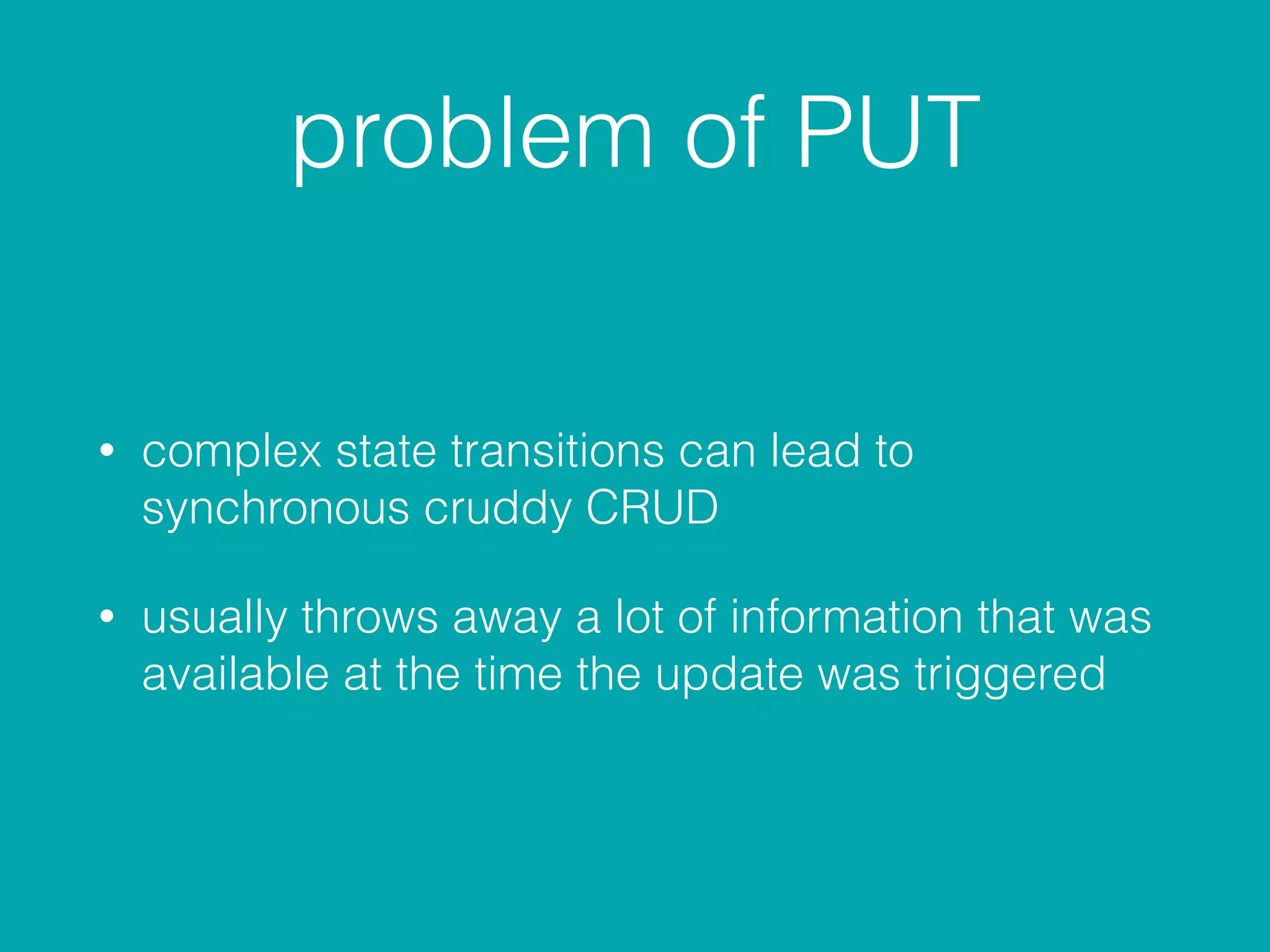 problem of PUT
• complex state transitions can lead to
synchronous cruddy CRUD
• usually throws away a lot of information that was
available at the time the update was triggered
 