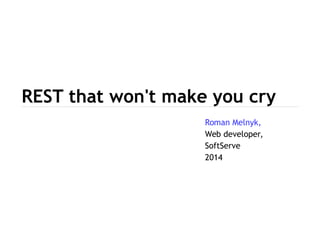 REST that won't make you cry 
Roman Melnyk, 
Web developer, 
SoftServe 
2014 
 