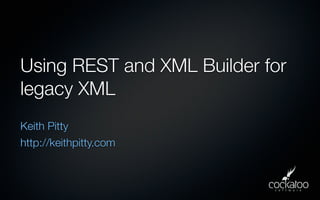 Using REST and XML Builder for
legacy XML
Keith Pitty
http://keithpitty.com
 