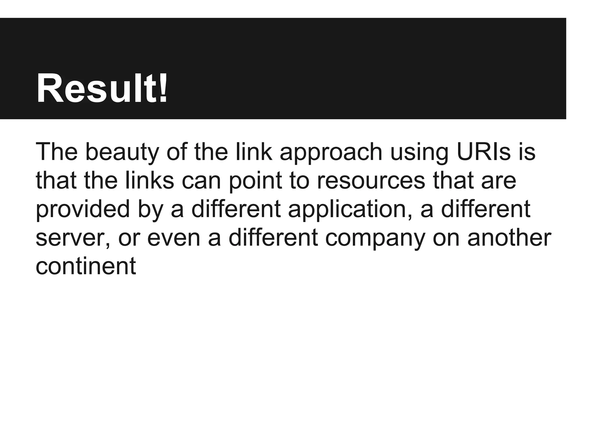 Result!
The beauty of the link approach using URIs is
that the links can point to resources that are
provided by a different application, a different
server, or even a different company on another
continent
 
