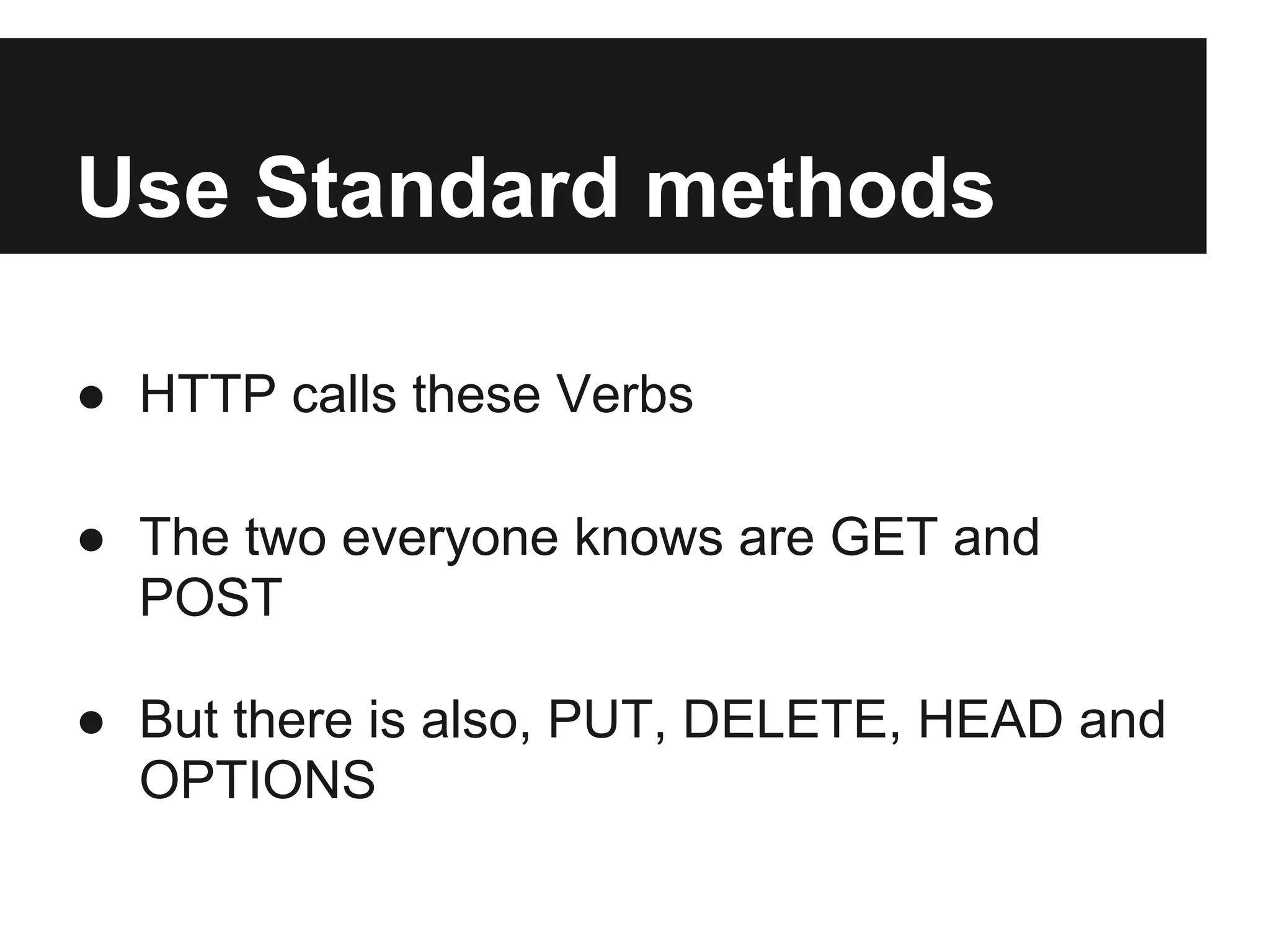 Use Standard methods
● HTTP calls these Verbs
● The two everyone knows are GET and
POST
● But there is also, PUT, DELETE, HEAD and
OPTIONS
 