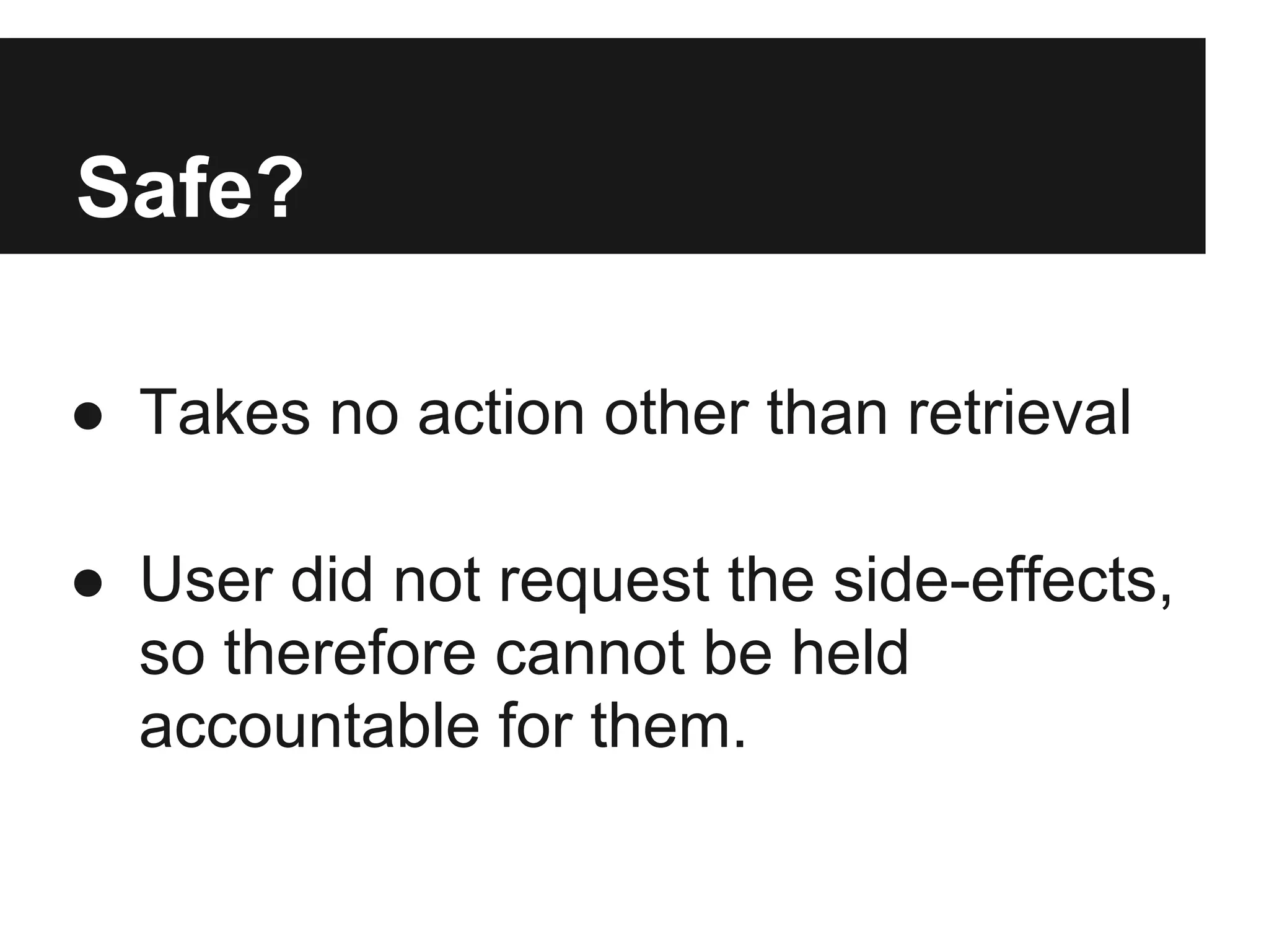 Safe?
● Takes no action other than retrieval
● User did not request the side-effects,
so therefore cannot be held
accountable for them.
 