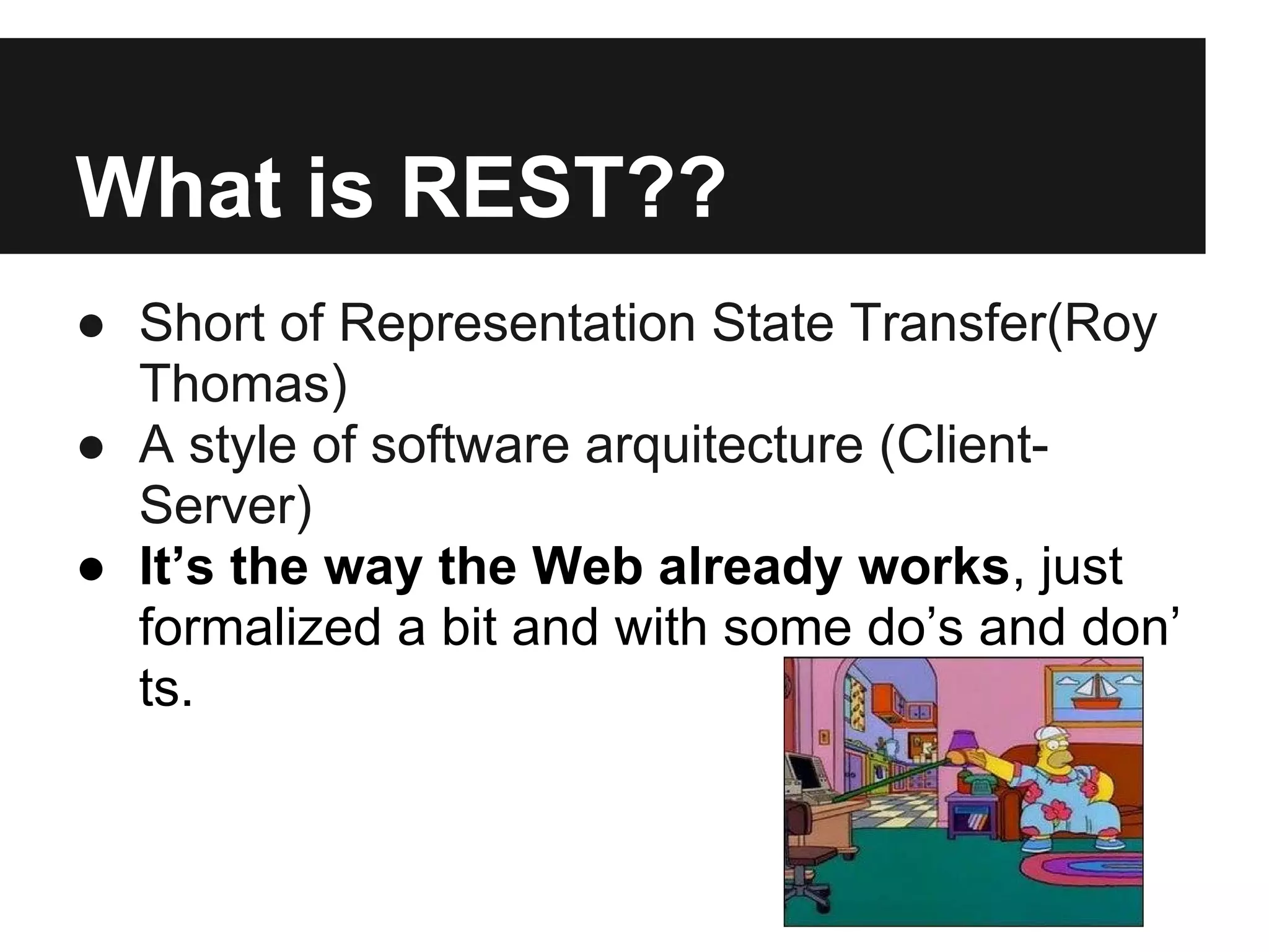 ● Short of Representation State Transfer(Roy
Thomas)
● A style of software arquitecture (Client-
Server)
● It’s the way the Web already works, just
formalized a bit and with some do’s and don’
ts.
What is REST??
 