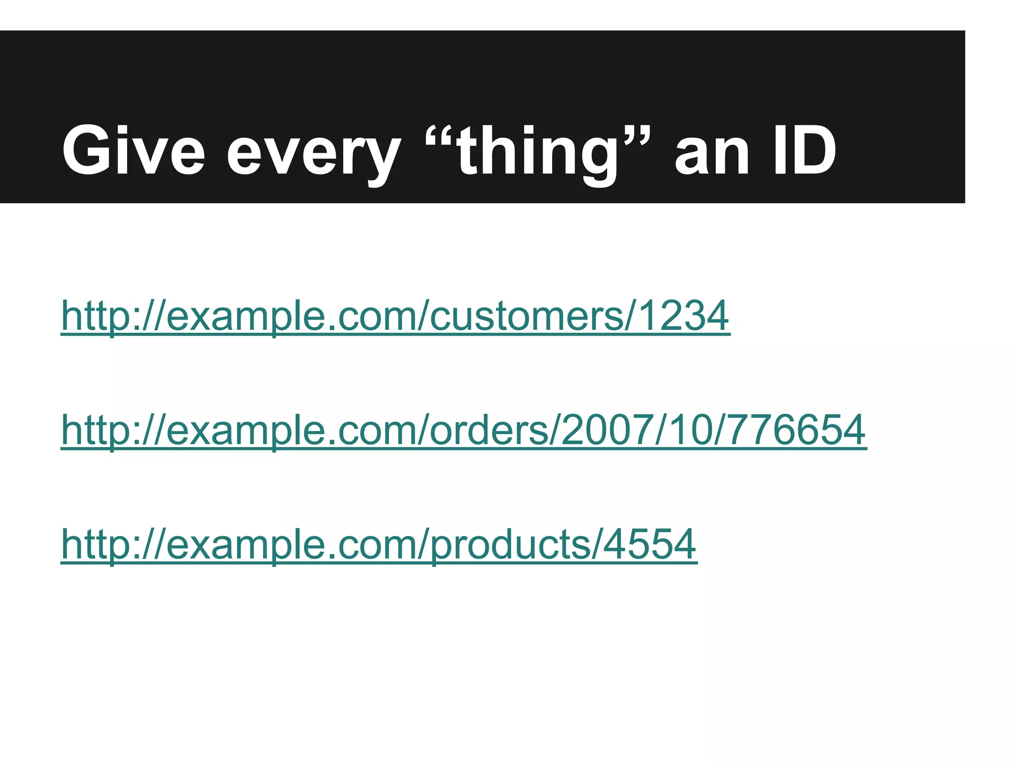 Give every “thing” an ID
http://example.com/customers/1234
http://example.com/orders/2007/10/776654
http://example.com/products/4554
 
