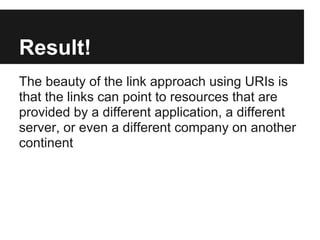 Result!
The beauty of the link approach using URIs is
that the links can point to resources that are
provided by a different application, a different
server, or even a different company on another
continent
 
