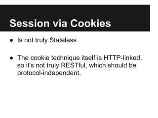 Session via Cookies
● Is not truly Stateless
● The cookie technique itself is HTTP-linked,
so it's not truly RESTful, which should be
protocol-independent.
 