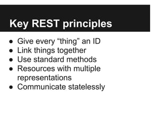 Key REST principles
● Give every “thing” an ID
● Link things together
● Use standard methods
● Resources with multiple
representations
● Communicate statelessly
 