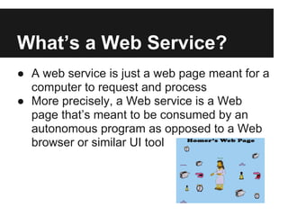 What’s a Web Service?
● A web service is just a web page meant for a
computer to request and process
● More precisely, a W...
