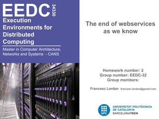 Execution  Environments for  Distributed  Computing   The end of webservices as we know EEDC 34330 Master in Computer Architecture, Networks and Systems  - CANS Homework number: 2 Group number: EEDC-32 Group members: Francesc Lordan  [email_address] 