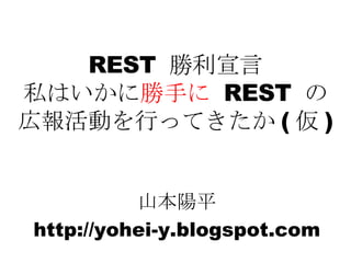 REST  勝利宣言 私はいかに 勝手に   REST  の 広報活動を行ってきたか ( 仮 ) 山本陽平 http://yohei-y.blogspot.com 