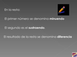 En la resta: El primer número se denomina  minuendo El segundo es el  sustraendo .  El resultado de la resta se denomina  diferencia 