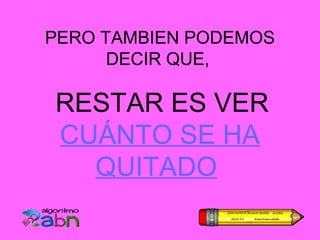 PERO TAMBIEN PODEMOS
      DECIR QUE,

RESTAR ES VER
CUÁNTO SE HA
  QUITADO
 