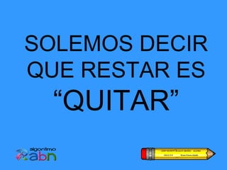 SOLEMOS DECIR
QUE RESTAR ES
  “QUITAR”
 