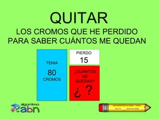 QUITAR
  LOS CROMOS QUE HE PERDIDO
PARA SABER CUÁNTOS ME QUEDAN
                PIERDO

        TENIA    15
        80      ¿CUÁNTOS
                   ME
       CROMOS    QUEDAN?


                ¿?
 