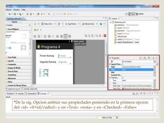 
*De la sig. Opcion ambiar sus propiedades poniendo en la primera opcion
del «id» «@+id/radio1» y en «Text» «resta» y en «Checked» «False»
 