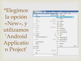
*Elegimos
la opción
«New», y
utilizamos
‘Android
Applicatio
n Project’
 