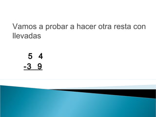 Vamos a probar a hacer otra resta con 
llevadas 
5 4 
-3 9 
 