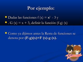 Por ejemplo:Por ejemplo:
 Dadas las funciones f (x) =Dadas las funciones f (x) = xx22
- 3 y- 3 y
 . G (x) = x + 3, definir la función (f-g) (x). G (x) = x + 3, definir la función (f-g) (x)
 Como ya dijimos antes la Resta de funciones seComo ya dijimos antes la Resta de funciones se
denota pordenota por (F-g)(x)=F (x)-g (x).(F-g)(x)=F (x)-g (x).
 