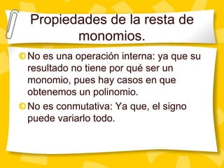 Propiedades de la resta de
       monomios.
No es una operación interna: ya que su
resultado no tiene por qué ser un
monomio, pues hay casos en que
obtenemos un polinomio.
No es conmutativa: Ya que, el signo
puede variarlo todo.
 