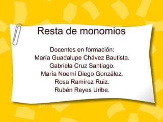 Resta de monomios
     Docentes en formación:
María Guadalupe Chávez Bautista.
     Gabriela Cruz Santiago.
 María Noemí Diego González.
       Rosa Ramírez Ruiz.
       Rubén Reyes Uribe.
 