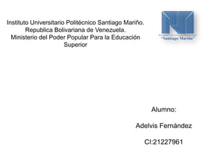 Instituto Universitario Politécnico Santiago Mariño.
Republica Bolivariana de Venezuela.
Ministerio del Poder Popular Para la Educación
Superior
Alumno:
Adelvis Fernández
CI:21227961
 