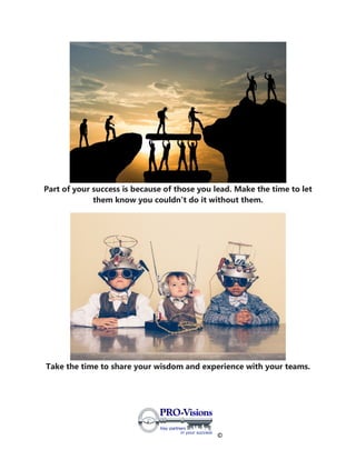 ©
Part of your success is because of those you lead. Make the time to let
them know you couldn't do it without them.
Take the time to share your wisdom and experience with your teams.
 