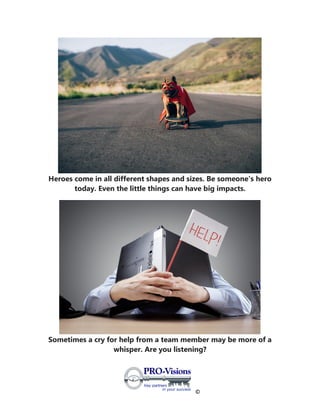 ©
Heroes come in all different shapes and sizes. Be someone's hero
today. Even the little things can have big impacts.
Sometimes a cry for help from a team member may be more of a
whisper. Are you listening?
 