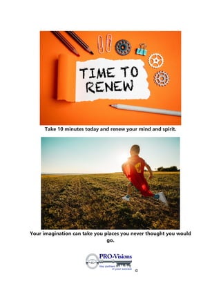 ©
Take 10 minutes today and renew your mind and spirit.
Your imagination can take you places you never thought you would
go.
 