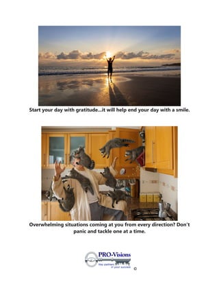 ©
Start your day with gratitude...it will help end your day with a smile.
Overwhelming situations coming at you from every direction? Don't
panic and tackle one at a time.
 