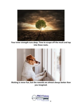 ©
Your inner strength runs deep. Time to scrape off the muck and tap
into those roots.
Waiting is never fun, but the rewards are almost always better than
you imagined.
 