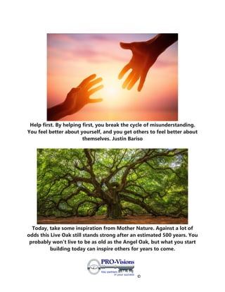 ©
Help first. By helping first, you break the cycle of misunderstanding.
You feel better about yourself, and you get others to feel better about
themselves. Justin Bariso
Today, take some inspiration from Mother Nature. Against a lot of
odds this Live Oak still stands strong after an estimated 500 years. You
probably won't live to be as old as the Angel Oak, but what you start
building today can inspire others for years to come.
 