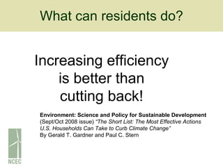 What can residents do? Increasing efficiency is better than cutting back! Environment: Science and Policy for Sustainable Development (Sept/Oct 2008 issue)  “The Short List: The Most Effective Actions U.S. Households Can Take to Curb Climate Change” By Gerald T. Gardner and Paul C. Stern 