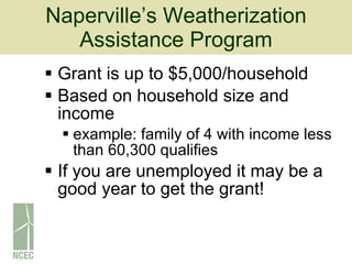 Naperville’s Weatherization Assistance Program Grant is up to $5,000/household Based on household size and income  example: family of 4 with income less than 60,300 qualifies If you are unemployed it may be a good year to get the grant! 