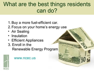 What are the best things residents can do? Buy a more fuel-efficient car. Focus on your home’s energy use Air Sealing Insulation Efficient Appliances 3. Enroll in the  Renewable Energy Program www.ncec.us 
