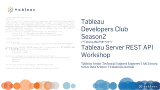 Tableau
Developers Club
Season2
/*TableauのAPIすべて*/
Tableau Server REST API
Workshop
Tableau Senior Technical Support Engineer | Aki Iimura
Sirius Data Science | Takamasa Koimai
 