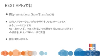 REST APIって何
 REpresentational State Transferの略
 Webアプリケーションの「分かりやすい」インターフェイス
あるリソースに対する
GET(取ってくる)、POST(作る)、PUT(更新する)、DE...