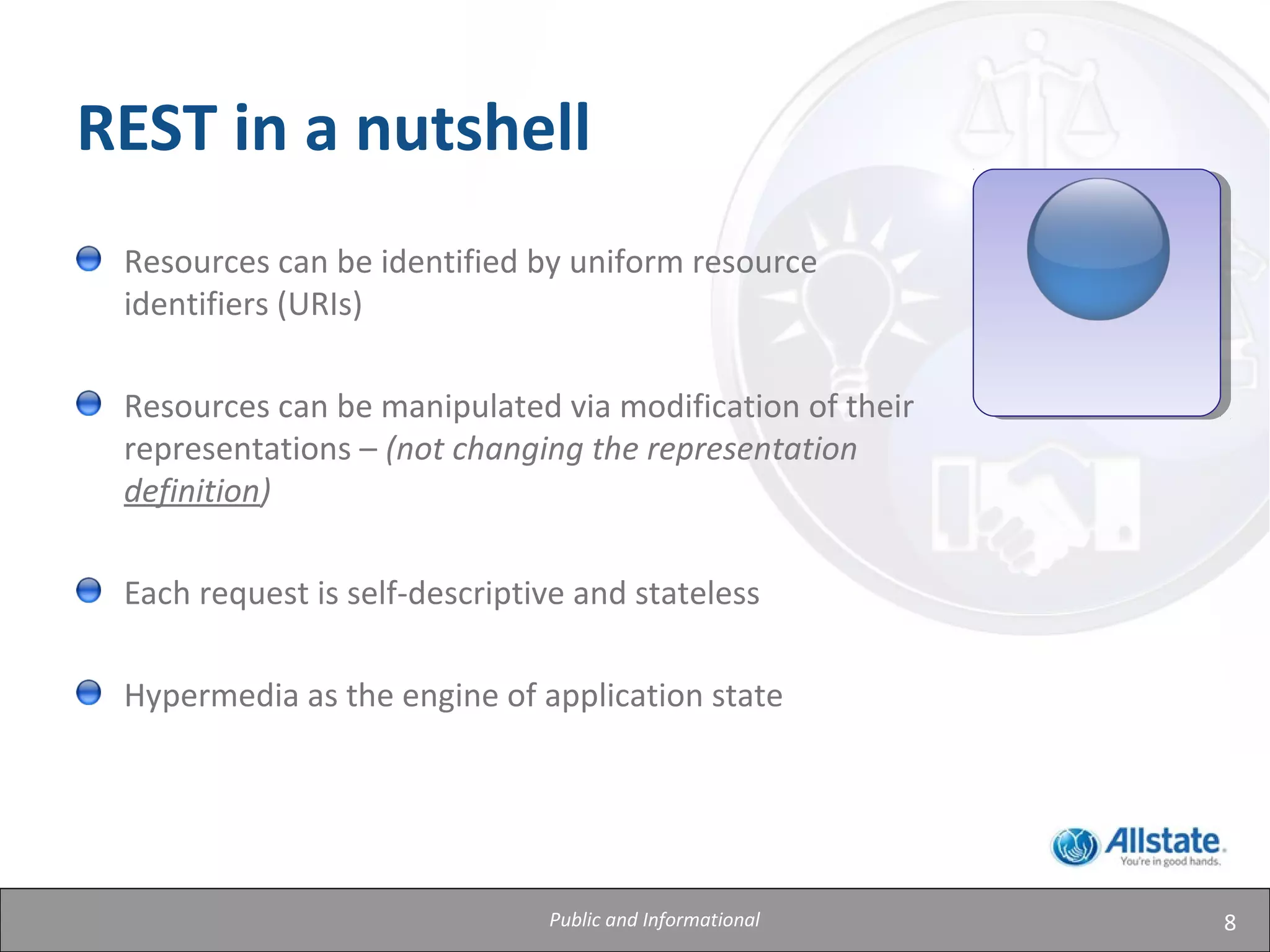 8
REST in a nutshell
Resources can be identified by uniform resource
identifiers (URIs)
Resources can be manipulated via modification of their
representations – (not changing the representation
definition)
Each request is self-descriptive and stateless
Hypermedia as the engine of application state
Public and Informational
 