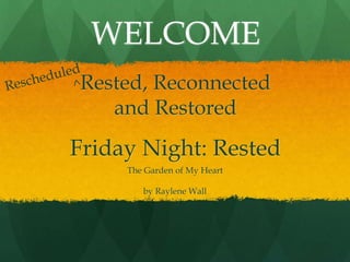 Rested, Reconnected
and Restored
The Garden of My Heart
WELCOME
Friday Night: Rested
by Raylene Wall
 