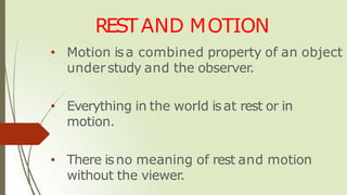 RESTAND MOTION
• Motion isa combined property of an object
understudy and the observer.
• Everything in the world isat rest or in
motion.
• There isno meaning of rest and motion
without the viewer.
 